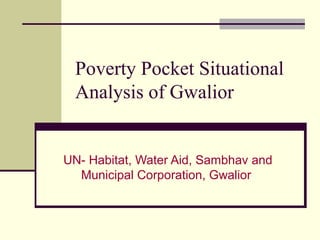 Poverty Pocket Situational
 Analysis of Gwalior


UN- Habitat, Water Aid, Sambhav and
  Municipal Corporation, Gwalior
 