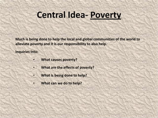 Central Idea- Poverty 	Much is being done to help the local and global communities of the world to alleviate poverty and it is our responsibility to also help. 	Inquiries Into: ,[object Object]