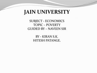 JAIN UNIVERSITY SUBJECT - ECONOMICS TOPIC – POVERTY GUIDED BY – NAVEEN SIR BY - KIRAN S.K. HITESH PATANGE. 