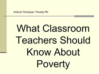 What Classroom
Teachers Should
Know About
Poverty
Antoine Thompson Poverty PD
 