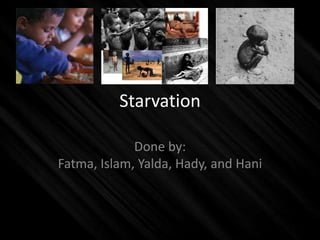 Starvation

             Done by:
Fatma, Islam, Yalda, Hady, and Hani
 