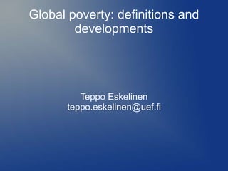 Global poverty: definitions and 
developments 
Teppo Eskelinen 
teppo.eskelinen@uef.fi 
 