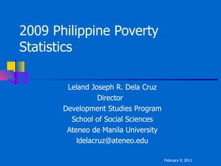 2009 Philippine Poverty Statistics Leland Joseph R. Dela Cruz Director  Development Studies Program School of Social Sciences Ateneo de Manila University [email_address] February 9, 2011 