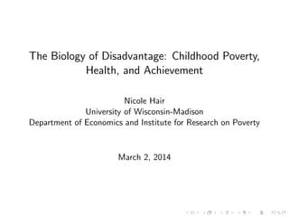 The Biology of Disadvantage: Childhood Poverty,
Health, and Achievement
Nicole Hair
University of Wisconsin-Madison
Department of Economics and Institute for Research on Poverty
March 2, 2014
 