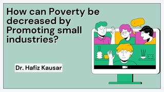 How can Poverty be
How can Poverty be
decreased by
decreased by
Promoting small
Promoting small
industries?
industries?
Dr. Hafiz Kausar
 
