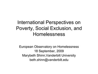 International Perspectives on
Poverty, Social Exclusion, and
       Homelessness

 European Observatory on Homelessness
          18 September, 2009
  Marybeth Shinn,Vanderbilt University
       beth.shinn@vanderbilt.edu
 
