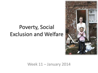 Poverty, Social
Exclusion and Welfare
Week 11 – January 2014
 