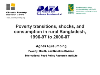 Poverty transitions, shocks, and
consumption in rural Bangladesh,
       1996-97 to 2006-07
              Agnes Quisumbing
       Poverty, Health, and Nutrition Division
     International Food Policy Research Institute
 