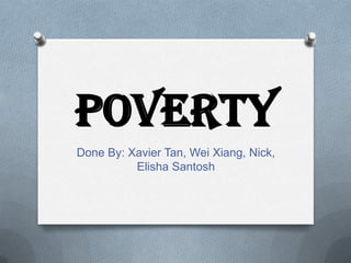 Poverty
Done By: Xavier Tan, Wei Xiang, Nick,
Elisha Santosh

 