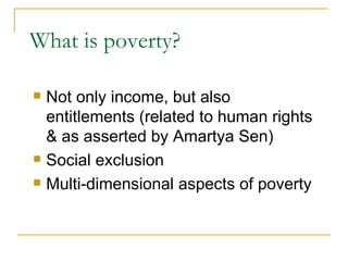 What is poverty? Not only income, but also entitlements (related to human rights & as asserted by Amartya Sen) Social exclusion Multi-dimensional aspects of poverty 