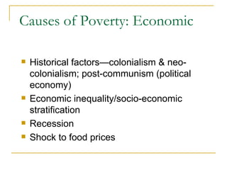 Causes of Poverty: Economic Historical factors—colonialism & neo-colonialism; post-communism (political economy) Economic inequality/socio-economic stratification Recession Shock to food prices 