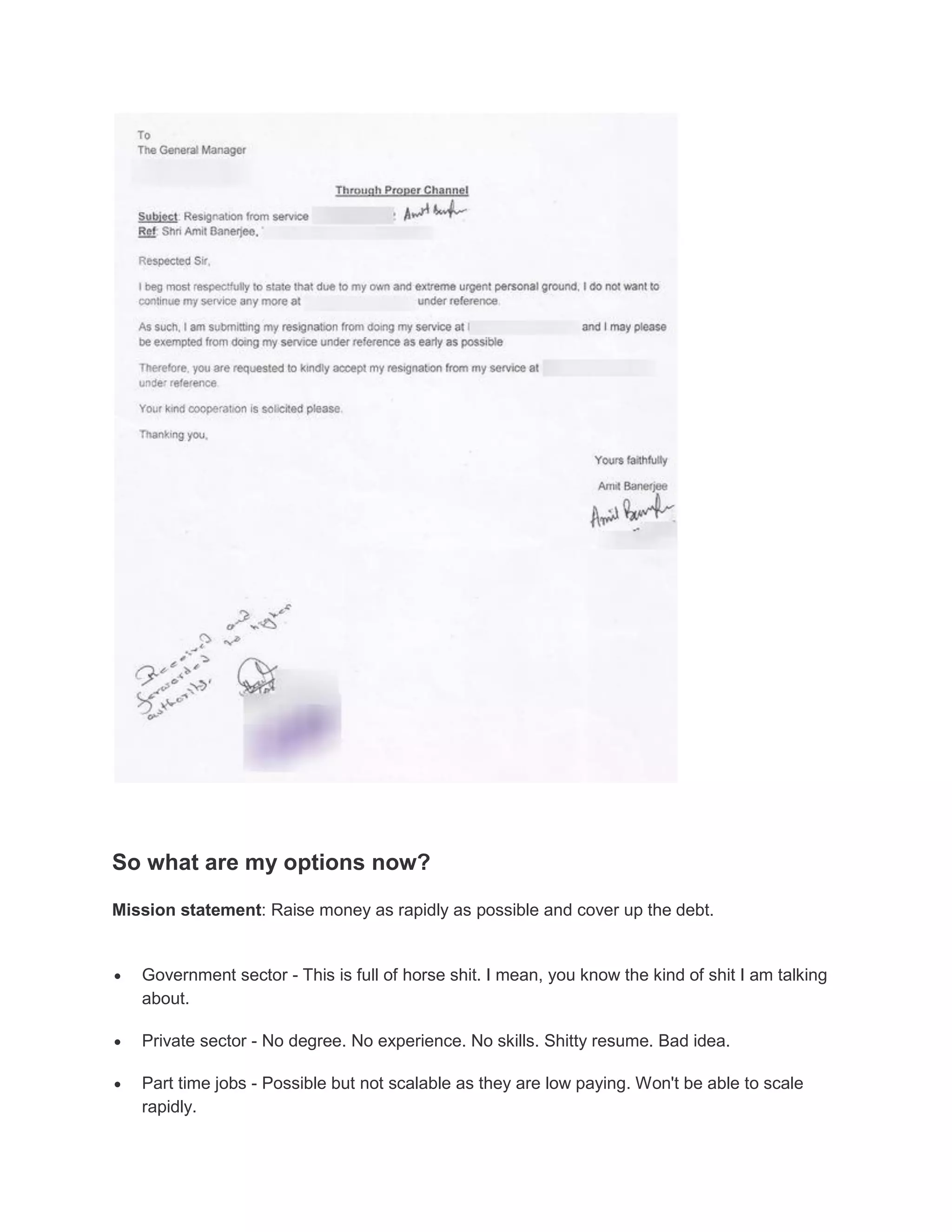 So what are my options now?
Mission statement: Raise money as rapidly as possible and cover up the debt.



Government sector - This is full of horse shit. I mean, you know the kind of shit I am talking
about.



Private sector - No degree. No experience. No skills. Shitty resume. Bad idea.



Part time jobs - Possible but not scalable as they are low paying. Won't be able to scale
rapidly.

 