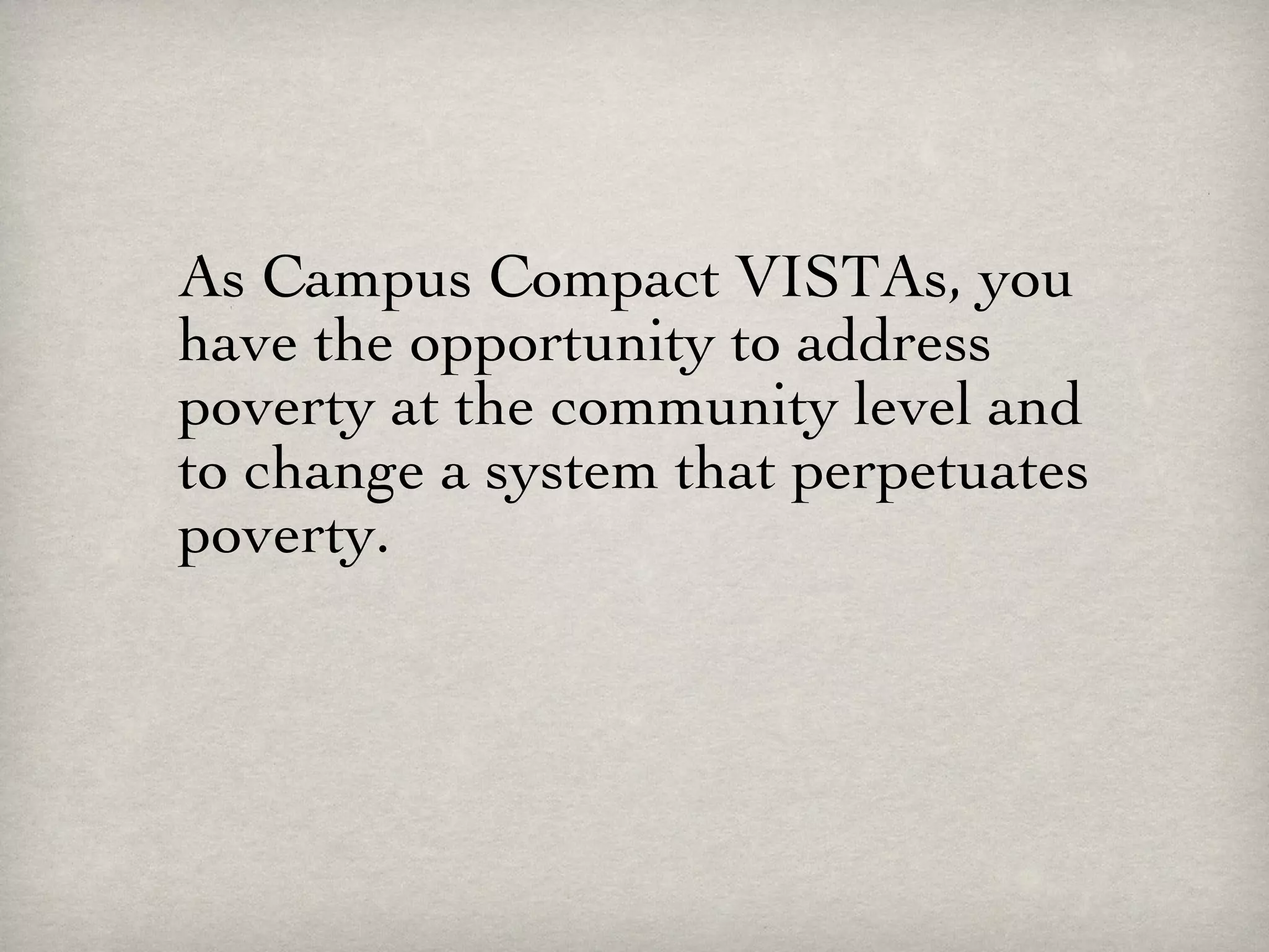 As Campus Compact VISTAs, you have the opportunity to address poverty at the community level and to change a system that perpetuates poverty.   