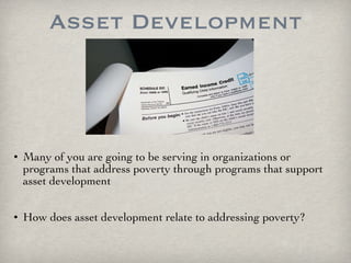 Asset Development Many of you are going to be serving in organizations or programs that address poverty through programs that support asset development How does asset development relate to addressing poverty? 