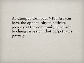 As Campus Compact VISTAs, you have the opportunity to address poverty at the community level and to change a system that perpetuates poverty.   