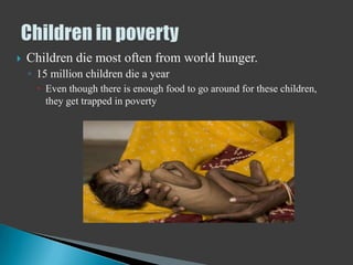    Children die most often from world hunger.
    ◦ 15 million children die a year
       Even though there is enough food to go around for these children,
        they get trapped in poverty
 