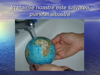 In mainile noastre este salvareaIn mainile noastre este salvarea
planetei albastreplanetei albastre
 