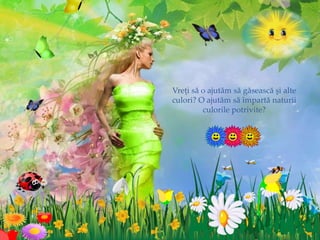 Vreţi să o ajutăm să găsească şi alte
culori? O ajutăm să împartă naturii
culorile potrivite?
 