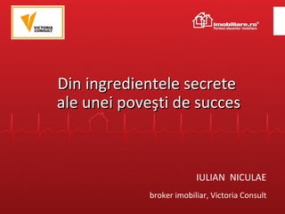 Din ingredientele secrete  ale unei poveşti de succes IULIAN  NICULAE broker imobiliar, Victoria Consult 