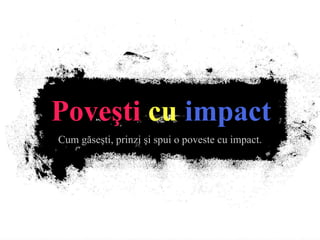 Pove ş ti   cu   impact Cum găse ş ti, prinzi  ş i spui o poveste cu impact. 