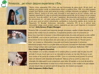 Povestim…pe viitor despre experienta YPA:
                “Pentru mine, experienta YPA a fost cea mai fructuoasa de pana acum. Mi-am dorit sa
                realizez unui proiect social, sa interactionez direct cu publicul tinta…YPA mi-a oferit aceasta
                ocazie! Sunt fericita ca am avut sansa sa conduc o echipa minunata, sa realizam o” Poveste
                pentru Viitorul” nostru si al unor copii minunati si sunt sigura ca nu va fi ultima…vrem sa
                repetam experienta! In ceea ce priveste dezvoltarea personala, de la inceput mi-am propus
                sa ies din “zona de confort”, iar in cele 7 saptamani ale proiectului am reusit sa o “parasesc”
                de nenumarate ori , un mare castig pentru mine! Insa, cea mai mare satisfactie si implinire
                le-am avut cand am primit imbratisarile, zambetele si multumirile copiilor de la Centrul de
                Plasament “Sf. Nicolae”. Multumesc mentorilor , trainerilor, YPC si nu in ultimul rand,
                minunatilor colegi, acum prieteni, pentru experienta pe care o pot impartasi in momentul
                de fata!” Anita Sorescu (Project Manager)

               “Proiectul YPA: un proiect care transmite energie, entuziazm, veselie in toate directiile si te
               invata sa faci acelasi lucru la randul tau. O experienta practica care mi-a transmis un
               know-how important si necesar in dezvoltarea personala, de aceea pot spune ca este oaltfel
               de ACADEMIE, una la care am participat cu cea mai mare placere alaturi de niste oameni
               extraordinari dornici de dezvoltare atat personala cat si profesionala. In “Povesti pentru
               Viitor” am invatat ca, informatiile si resursele sunt foarte importante in urmarirea
               obiectivului propus chiar si cu un plan bine pus la punct. Succesul din final este o realizare
               mare a intregii echipe care a participat cu devotament si implicare. Multumesc YPA!”
                Petru Suster (Logistics Executive):
                "Nu credeam ca o sa intru vreodata intr-o camera plina cu oameni care imi plac inca din
                primele 5 minute. Acum sper sa mi se intample lucrul asta cat mai des. Ma bucur ca am
                avut ocazia sa fac parte din aceasta echYPA! Cum m-a schimbat acest proiect? In primul
                rand, am devenit subit obsedata de facebook. Trebuia sa fiu la curent cu ceea ce se
                intampla. Am descoperit ca am curajul sa le spun altor 18 oameni ca nu sunt de acord cu
                propunerile lor. Mentionez ca acest lucru a fost constructiv :)) Am invatat ca te poti adapta
                oricarei situatii daca ai oamenii potriviti langa tine. Am invatat ca se poate!
                Iulia Cumpanasu (Online Dept):
 