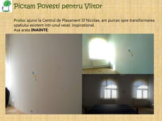 Pictam Povesti pentru Viitor

Proba: ajunsi la Centrul de Plasament Sf Nicolae, am purces spre transformarea
spatiului existent intr-unul vesel, inspirational.
Asa arata INAINTE:
 