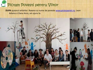 Pictam Povesti pentru Viitor
DUPA ajutorul artistilor: Roxana cu nume de poveste www.pictezpereti.ro, Leon
  Adama si Oana Anca, am ajuns la:
 