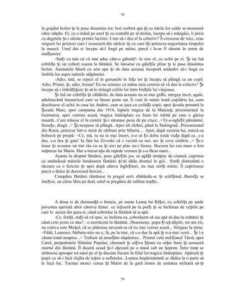 în grajdul boilor i le puse dinaintea lor; boii sorbiră apa i cu nările lor calde se-ntoarserăș ș
către stăpân. El, cu o mână pe unul i cu cealaltă pe al doilea, începu să-i mângâie, îi periaș
cu degetele i-i săruta printre lacrimi. Cum să-i dea el la colectiv? Îi crescuse de mici, erauș
singurii lui prieteni care-l scoseseră din sărăcie i cu care î i petrecea majoritatea timpuluiș ș
la muncă. Unul din ei începu să-l lingă pe mâini, parcă i le-ar fi sărutat în semn de
mul umire.ț
-Sta i cu tata că vă mai aduc câte-o găleată!- le zise el, cu ochii pe ei. i iar luăț Ș
cobili a i iar coborî coasta la fântână. Se întoarse cu găle ile pline i le puse dinainteaț ș ț ș
boilor. Animalele băură cu sete apa i de data aceasta începură amândoi să-i lingă cuș
limbile lor aspre mâinile stăpânului.
-Adio, tată, se repezi el în genunchi în fa a lor i începu să plângă ca un copil.ț ș
Adio, Priane, i, adio, Joiane! Eu nu semnez cu mâna mea cererea să vă dau la colectiv! iș Ș
începu să-i îmbră i eze i să le strângă cefele lor între bra ele lui vânjoase.ț ș ș ț
i luă iar cobili a i căldările, de data aceasta nu se mai grăbi, mergea încet, agale,Ș ț ș
adulmecând întunericul care se lăsase peste sat. Îi veni în minte toată copilăria lui, cum
deschisese el ochii în casa lui Andrei, cum se juca cu ceilal i copii, apoi coala primară laț ș
coala Mare, apoi campania din 1918, luptele tragice de la Mateia , prizonieratul înȘ ș
Germania, apoi venirea acasă, tragica întâmplare cu fosta lui iubită pe care o găsise
moartă...Cum trăsese el la cimitir i-i sărutase poza de pe cruce...<Te-a-nghi it pământul,ș ț
Ilenu o, dragă...> i-ncepuse să plângă...Apoi alt război, până la Stalingrad...Prizonieratulț Ș
din Rusia, petrecut într-o mină de cărbuni prin Siberia.... Apoi, după venirea lui, maică-sa
bolnavă pe prispă: <Ce, mă, tu nu te mai însori, n-o să ii doliu toată via a după ea...s-aț ț
dus, s-a dus i gata! Ia fata lui Zevedei că e vecină cu noi, are i ceva simbrie...> i-oș ș Ș
luase i avusese un trai rău cu ea i nici pe plac nu-i fusese. Bucuria lui cea mare a fostș ș
na terea lui Marin. Dar a trecut a a de repede vremea i s-a făcut mare...ș ș ș
Ajunse în dreptul fântânii, puse găle ile jos, se agă ă stra nic de ciutură, cuprinseț ț ș
cu amândouă mâinile lumânarea fântânii i- i dădu drumul în gol... Sim i dintrodată oș ș ț
răcoare ca o fericire i apoi după câteva înghi ituri, nu mai sim i nimic. Îl cuprinseseș ț ț
parcă o dulce i dureroasă fericire...ș
Cumpăna fântânii rămăsese în pragul serii zbătându-se i scâr âind...Burni a seș ț ț
înte ise, un câine lătra pe deal, satul se pregătea de odihna nop ii...ț ț
A doua zi de diminea ă o femeie, pe nume Leana lui Ră oi, cu cobili a pe umărț ț ț
povestea speriată altor câtorva femei ce ie iseră pe la por i i se închinau de ve tile peș ț ș ș
care le auzea din gura ei, când coborâse la fântână să ia apă:
-Ce, feti ă, sta i să vă spui, se închina ea, coborâsem să iau apă să dau la orătănii iț ț ș
când colo peste ce dau? : o mortăcină în fântână...Doamneee, pupa- i-a tălpile, mi-am zis,ț ș
nu cumva este Mo ul, că se plânsese nevastă-sa că nu mai venise acasă... Strigase la mine:ș
<Făăă, Leanooo, bărbatu-mio nu e, fa, pe la tine, că s-a dus la apă i n-a mai venit... i l-aș Ș
căutat toată noaptea...> Trebuie să anun ăm stăpânirea... Primul veni mili ianul Târsă, apoiț ț
Carol, pre edintele Sfatului Popular, chemară i câ iva ărani cu ni te funii i scoaserăș ș ț ț ș ș
mortul din fântână. Îl duseră acasă i-l a ezară pe o masă sub un opron. Între timp seș ș ș
strânsese aproape tot satul pe el i discuta fiecare în felul lui tragica întâmplare. Apărură iș ș
popii ca să-i facă slujba de ie ire a sufletului...Lumea înspăimântată se dădea la o parte săș
le facă loc. Tocmai atunci venea i Marin de la gară trimis de unitatea militară să- iș ș
54
54
 