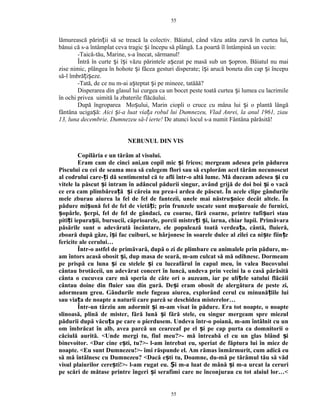 lămurească părin ii să se treacă la colectiv. Băiatul, când văzu atâta zarvă în curtea lui,ț
bănui că s-a întâmplat ceva tragic i începu să plângă. La poartă îl întâmpină un vecin:ș
-Taică-tău, Marine, s-a înecat, sărmanul!
Întră în curte i î i văzu părintele a ezat pe masă sub un opron. Băiatul nu maiș ș ș ș
zise nimic, plângea în hohote i făcea gesturi disperate; î i arucă boneta din cap i începuș ș ș
să-l îmbră i eze.ț ș
-Tată, de ce nu m-ai a teptat i pe mineee, tatăăă?ș ș
Disperarea din glasul lui curgea ca un bocet peste toată curtea i lumea cu lacrimileș
în ochi privea uimită la zbaterile flăcăului.
După îngroparea Mo ului, Marin ciopli o cruce cu mâna lui i o plantă lângăș ș
fântâna uciga ă:ș Aici i-a luat via a robul lui Dumnezeu, Vlad Anrei, la anul 1961, ziauș ț
13, luna decembrie. Dumnezeu să-l ierte! De atunci locul s-a numit Fântâna părăsită!
NEBUNUL DIN VIS
Copilăria e un tărâm al visului.
Eram cam de cinci ani,un copil mic i fricos; mergeam adesea prin pădureaș
Piscului cu cei de seama mea să culegem flori sau să explorăm acel tărâm necunoscut
al codrului care- i dă sentimentul că te afli într-o altă lume. Mă duceam adesea i cuț ș
vitele la păscut i intram în adâncul pădurii singur, având grijă de doi boi i o vacăș ș
ce era cam plimbărea ă i căreia nu prea-i ardea de păscut. În acele clipe gândurileț ș
mele zburau aiurea la fel de fel de fantezii, unele mai năstru nice decât altele. Înș
pădure mi ună fel de fel de vietă i; prin frunzele uscate sunt mu uroaie de furnici,ș ț ș
opârle, erpi, fel de fel de gândaci, cu coarne, fără coarne, printre tufi uri stauș ș ș
piti i iepura ii, bursucii, căprioarele, porcii mistre i i, iarna, chiar lupii. Primăvaraț ș ț ș
păsările sunt o adevărată încântare, ele populează toată verdea a, cântă, fluieră,ț
zboară după gâze, î i fac cuiburi, se hârjonesc în soarele dulce al zilei ca ni te fiin eș ș ț
fericite ale cerului…
Într-o astfel de primăvară, după o zi de plimbare cu animalele prin pădure, m-
am întors acasă obosit i, dup masa de seară, m-am culcat să mă odihnesc. Dormeamș
pe prispă cu luna i cu stelele i cu luceafărul în capul meu, în valea Bucovuluiș ș
cântau brotăceii, un adevărat concert în luncă, undeva prin vecini la o casă părăsită
cânta o cucuvea care mă speria de câte ori o auzeam, iar pe uli ele satului flăcăiiț
cântau doine din fluier sau din gură. De i eram obosit de alergătura de peste zi,ș
adormeam greu. Gândurile mele fugeau aiurea, explorând cerul cu minună iile luiț
sau via a de noapte a naturii care parcă se deschidea misterelor…ț
Într-un târziu am adormit i m-am visat în pădure. Era tot noapte, o noapteș
slinoasă, plină de mister, fără lună i fără stele, eu singur mergeam spre miezulș
pădurii după văcu a pe care o pierdusem. Undeva într-o poiană, m-am întâlnit cu unț
om îmbrăcat în alb, avea parcă un cearceaf pe el i pe cap purta ca domnitorii oș
căciulă aurită. <Unde mergi tu, fiul meu?>- mă întreabă el cu un glas blând iș
binevoitor. <Dar cine e ti, tu?>- l-am întrebat eu, speriat de făptura lui în miez deș
noapte. <Eu sunt Dumnezeu!>- îmi răspunde el. Am rămas înmărmurit, cum adică eu
să mă întâlnesc cu Dumnezeu? <Dacă e ti tu, Doamne, du-mă pe tărâmul tău să vădș
visul plaiurilor cere ti!>- l-am rugat eu. i m-a luat de mână i m-a urcat la ceruriș Ș ș
pe scări de mătase printre îngeri i serafimi care ne înconjurau cu tot alaiul lor…<ș
55
55
 