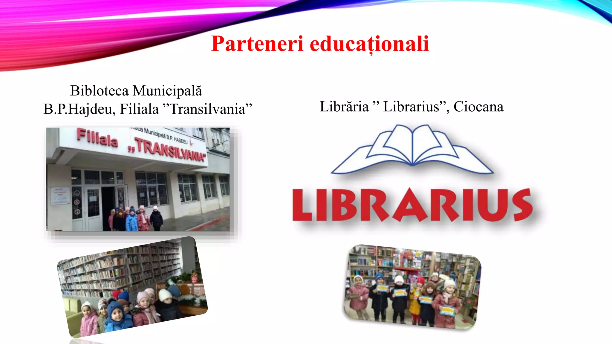 Parteneri educaționali
Bibloteca Municipală
B.P.Hajdeu, Filiala ”Transilvania” Librăria ” Librarius”, Ciocana
 