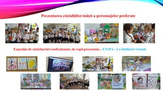 Prezentarea căciuliților/măști a personajelor preferate
Expoziția de cărți/lucrări confecționate, de copii prezentate... ETAPA - 2 a întâlnirii virtuale
 