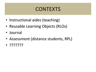 CONTEXTS Instructional aides (teaching) Reusable Learning Objects (RLOs) Journal Assessment (distance students, RPL) ??????? 