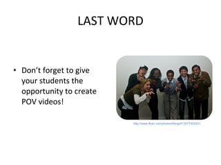 LAST WORD Don’t forget to give your students the opportunity to create POV videos! http://www.flickr.com/photos/fishgirl7/3577452931 