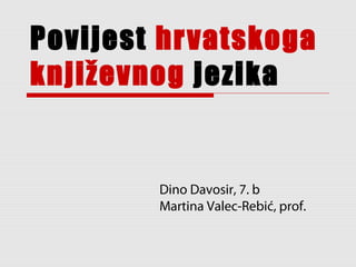Povijest hr vatskoga
književnog jezika


         Dino Davosir, 7. b
         Martina Valec-Rebić, prof.
 