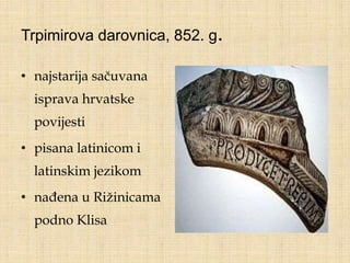 Trpimirova darovnica, 852. g.
• najstarija sačuvana
isprava hrvatske
povijesti
• pisana latinicom i
latinskim jezikom
• nađena u Rižinicama
podno Klisa
 