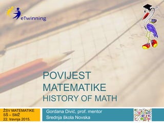 POVIJEST
MATEMATIKE
HISTORY OF MATH
Gordana Divić, prof. mentor
Srednja škola Novska
ŽSV MATEMATIKE
SŠ – SMŽ
22. travnja 2015.
 