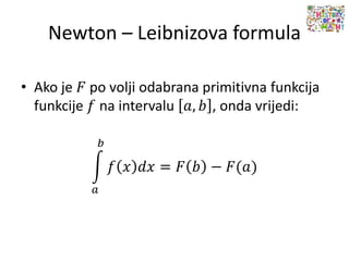 Newton – Leibnizova formula
• Ako je 𝐹 po volji odabrana primitivna funkcija
funkcije 𝑓 na intervalu 𝑎, 𝑏 , onda vrijedi:
𝑎
𝑏
𝑓 𝑥 𝑑𝑥 = 𝐹 𝑏 − 𝐹(𝑎)
 