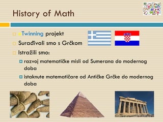 History of Math
 eTwinning projekt
 Surađivali smo s Grčkom
 Istražili smo:
 razvoj matematičke misli od Sumerana do modernog
doba
 istaknute matematičare od Antičke Grčke do modernog
doba
 