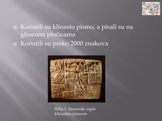  Koristili su klinasto pismo, a pisali su na
glinenim pločicama
 Koristili su preko 2000 znakova
Slika 1. Sumerski zapis
klinastim pismom
 