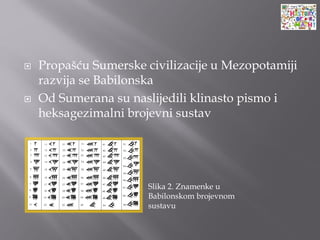  Propašću Sumerske civilizacije u Mezopotamiji
razvija se Babilonska
 Od Sumerana su naslijedili klinasto pismo i
heksagezimalni brojevni sustav
Slika 2. Znamenke u
Babilonskom brojevnom
sustavu
 