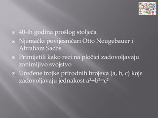  40-ih godina prošlog stoljeća
 Njemački povijesničari Otto Neugebauer i
Abraham Sachs
 Primijetili kako reci na pločici zadovoljavaju
zanimljivo svojstvo
 Uređene trojke prirodnih brojeva (a, b, c) koje
zadovoljavaju jednakost a²+b²=c²
 