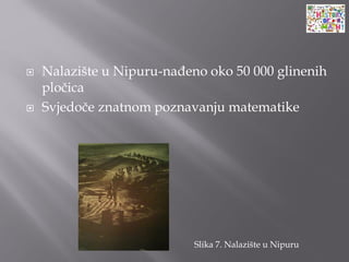  Nalazište u Nipuru-nađeno oko 50 000 glinenih
pločica
 Svjedoče znatnom poznavanju matematike
Slika 7. Nalazište u Nipuru
 