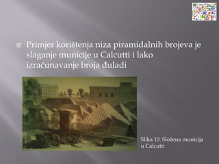  Primjer korištenja niza piramidalnih brojeva je
slaganje municije u Calcutti i lako
izračunavanje broja đuladi
Slika 10. Složena municija
u Calcutti
 