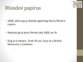 Rhindov papirus
• 1858. otkrio ga je škotski egiptolog Henry Rhind u
Luxoru
• Napisao ga je pisar Ahmes oko 1600. pr. Kr.
• Dug je 6 metara , širok 30 cm, čuva se u British
Museumu u Londonu
 