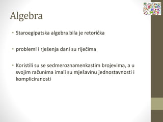 Algebra
• Staroegipatska algebra bila je retorička
• problemi i rješenja dani su riječima
• Koristili su se sedmeroznamenkastim brojevima, a u
svojim računima imali su mješavinu jednostavnosti i
kompliciranosti
 