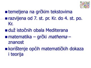  temeljena na grčkim tekstovima
 razvijena od 7. st. pr. Kr. do 4. st. po.
Kr.
 duž istočnih obala Mediterana
 matematika – grčki mathema –
znanost
 korištenje općih matematičkih dokaza
i teorija
 