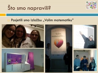Što smo napravili?
 Posjetili smo izložbu „Volim matematiku”
 