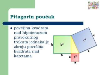 Pitagorin poučak
 površina kvadrata
nad hipotenuzom
pravokutnog
trokuta jednaka je
zbroju površina
kvadrata nad
katetama
 