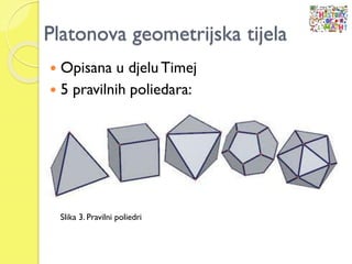 Platonova geometrijska tijela
 Opisana u djeluTimej
 5 pravilnih poliedara:
Slika 3. Pravilni poliedri
 