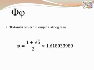  ˝Božanski omjer˝ ili omjer Zlatnog reza
𝜑 =
1 + 5
2
≈ 1.618033989
 